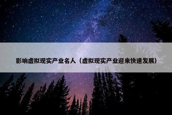 影响虚拟现实产业名人（虚拟现实产业迎来快速发展）