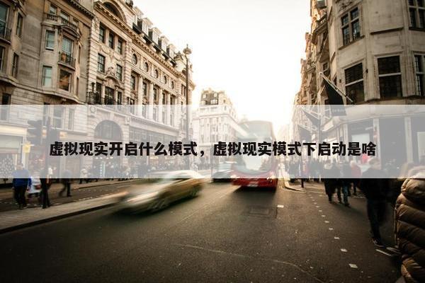 虚拟现实开启什么模式，虚拟现实模式下启动是啥