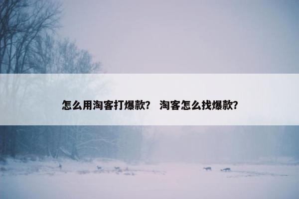 怎么用淘客打爆款？ 淘客怎么找爆款？