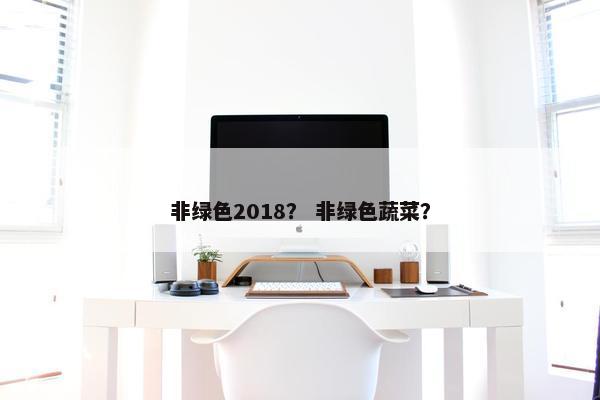 非绿色2018？ 非绿色蔬菜？