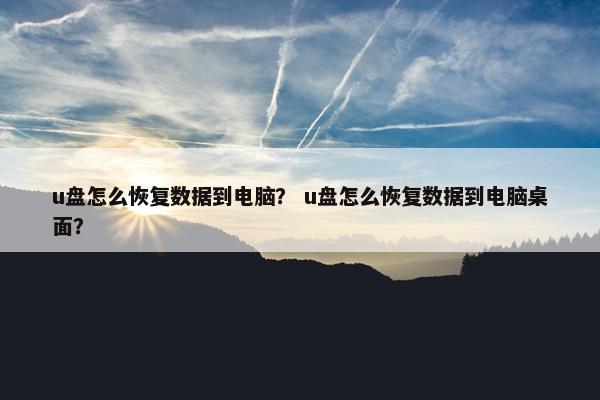 u盘怎么恢复数据到电脑？ u盘怎么恢复数据到电脑桌面？