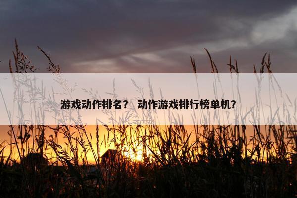 游戏动作排名？ 动作游戏排行榜单机？