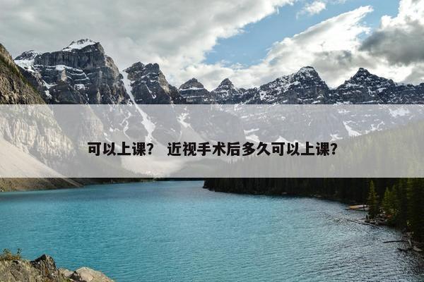 可以上课？ 近视手术后多久可以上课？