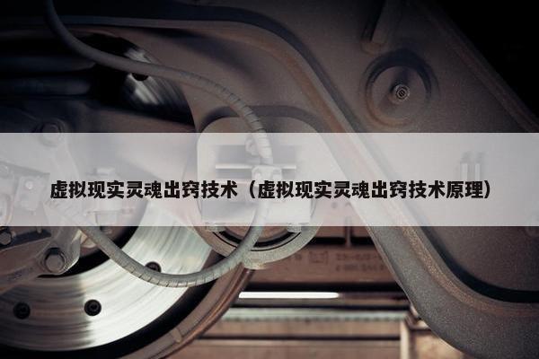 虚拟现实灵魂出窍技术（虚拟现实灵魂出窍技术原理）