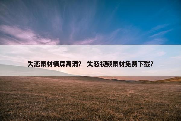 失恋素材横屏高清？ 失恋视频素材免费下载？