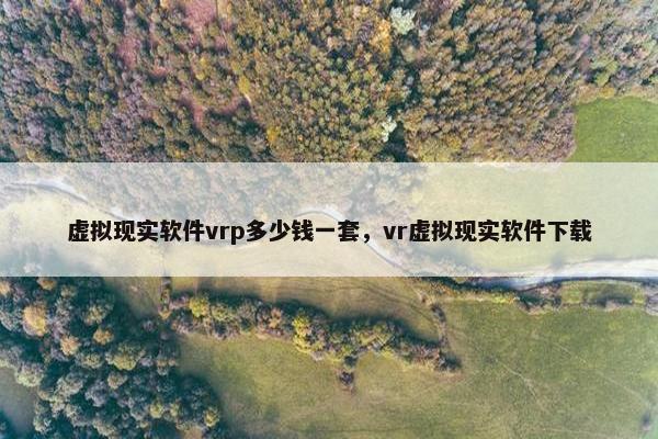 虚拟现实软件vrp多少钱一套，vr虚拟现实软件下载