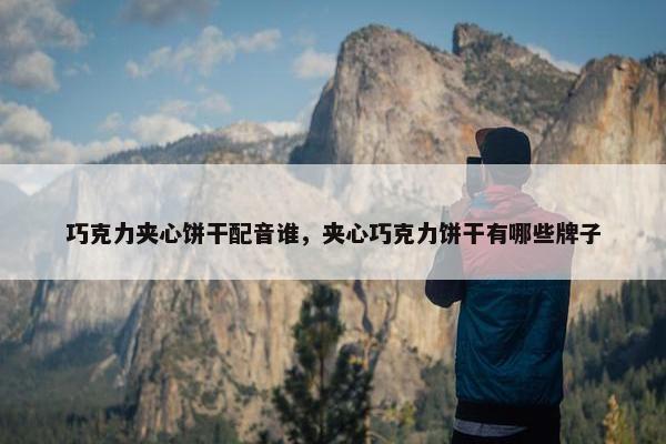 巧克力夹心饼干配音谁，夹心巧克力饼干有哪些牌子