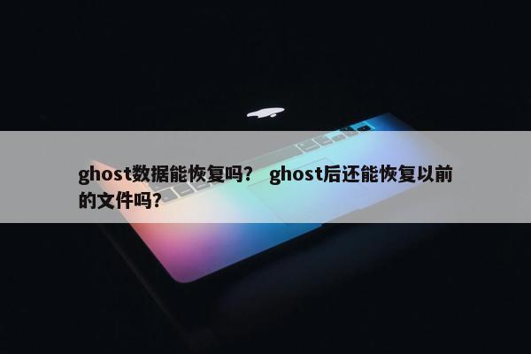 ghost数据能恢复吗？ ghost后还能恢复以前的文件吗？