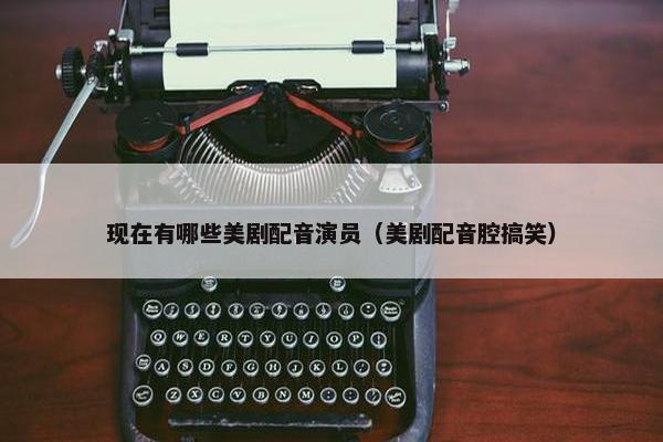 现在有哪些美剧配音演员（美剧配音腔搞笑）