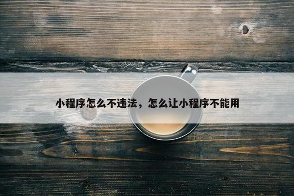 小程序怎么不违法，怎么让小程序不能用