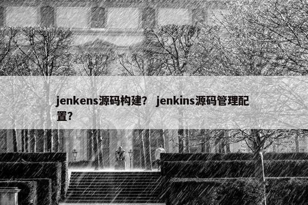 jenkens源码构建？ jenkins源码管理配置？