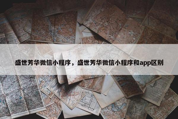 盛世芳华微信小程序，盛世芳华微信小程序和app区别