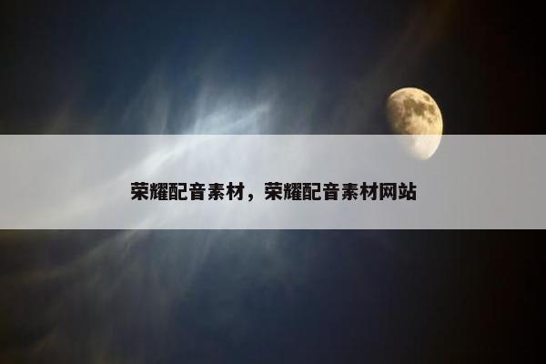 荣耀配音素材，荣耀配音素材网站