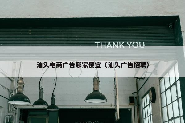 汕头电商广告哪家便宜（汕头广告招聘）