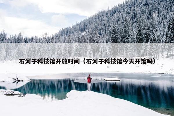 石河子科技馆开放时间（石河子科技馆今天开馆吗）