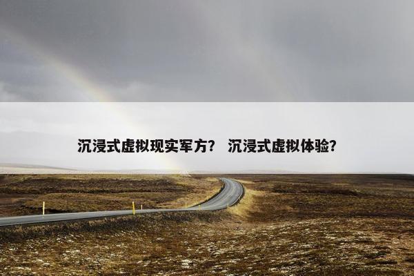 沉浸式虚拟现实军方？ 沉浸式虚拟体验？