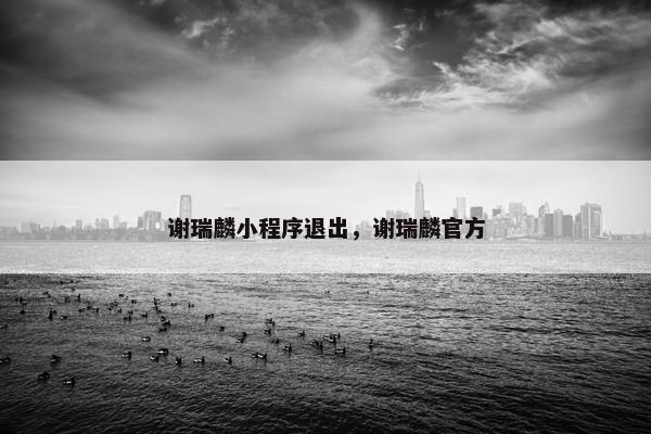 谢瑞麟小程序退出，谢瑞麟官方