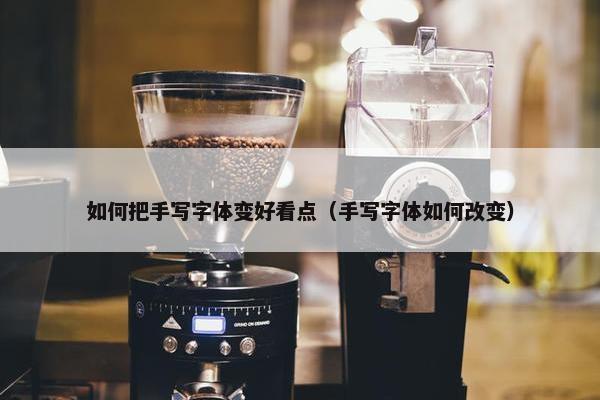 如何把手写字体变好看点（手写字体如何改变）
