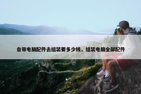 自带电脑配件去组装要多少钱，组装电脑全部配件