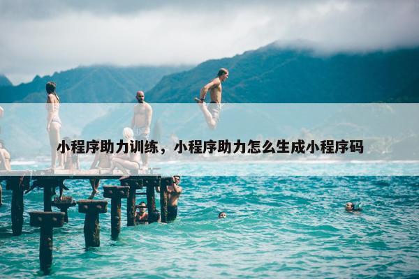 小程序助力训练，小程序助力怎么生成小程序码