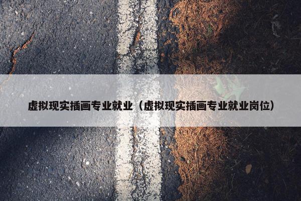 虚拟现实插画专业就业（虚拟现实插画专业就业岗位）