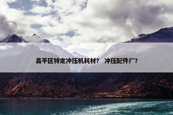 昌平区特定冲压机耗材？ 冲压配件厂？
