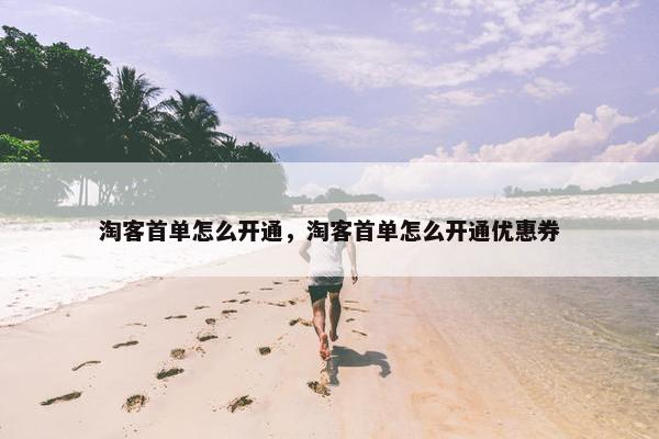 淘客首单怎么开通，淘客首单怎么开通优惠券
