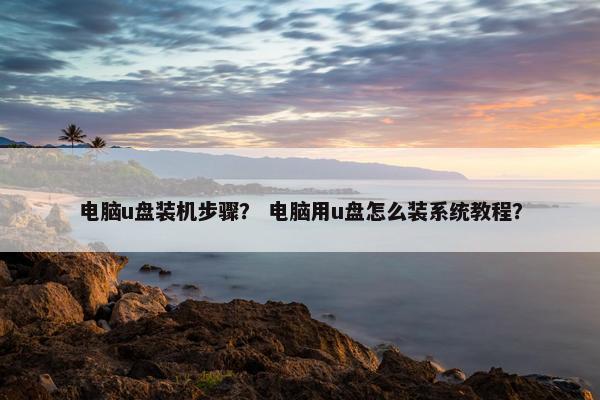 电脑u盘装机步骤？ 电脑用u盘怎么装系统教程？
