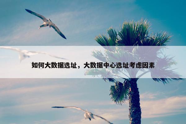 如何大数据选址，大数据中心选址考虑因素