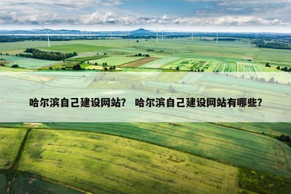 哈尔滨自己建设网站？ 哈尔滨自己建设网站有哪些？
