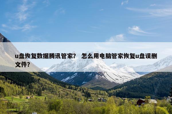 u盘恢复数据腾讯管家？ 怎么用电脑管家恢复u盘误删文件？