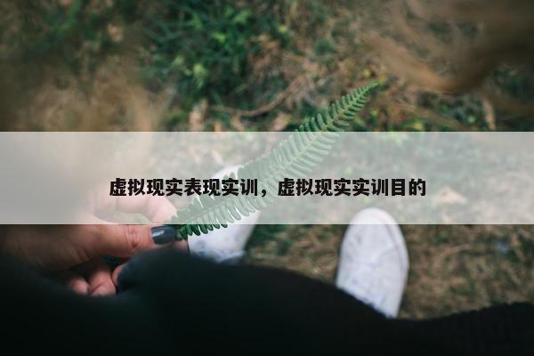 虚拟现实表现实训，虚拟现实实训目的
