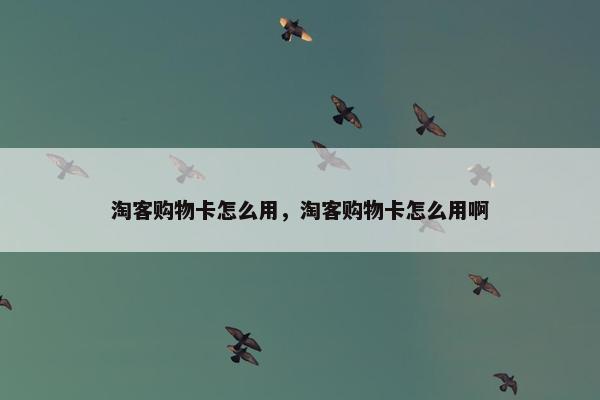 淘客购物卡怎么用，淘客购物卡怎么用啊