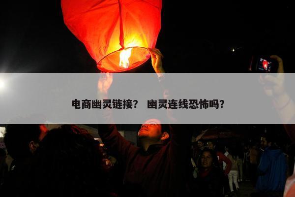 电商幽灵链接？ 幽灵连线恐怖吗？