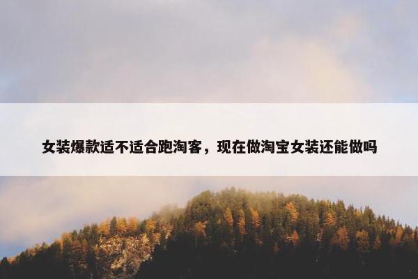 女装爆款适不适合跑淘客，现在做淘宝女装还能做吗