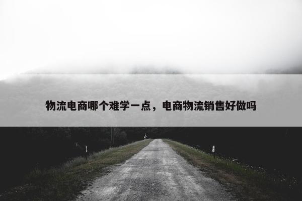 物流电商哪个难学一点，电商物流销售好做吗