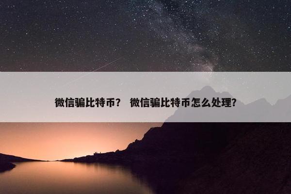 微信骗比特币？ 微信骗比特币怎么处理？
