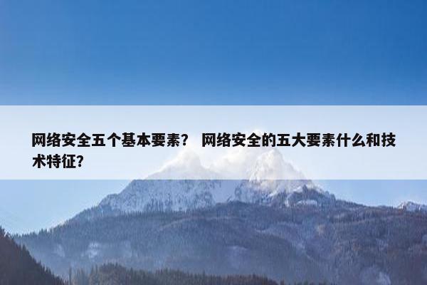 网络安全五个基本要素？ 网络安全的五大要素什么和技术特征？