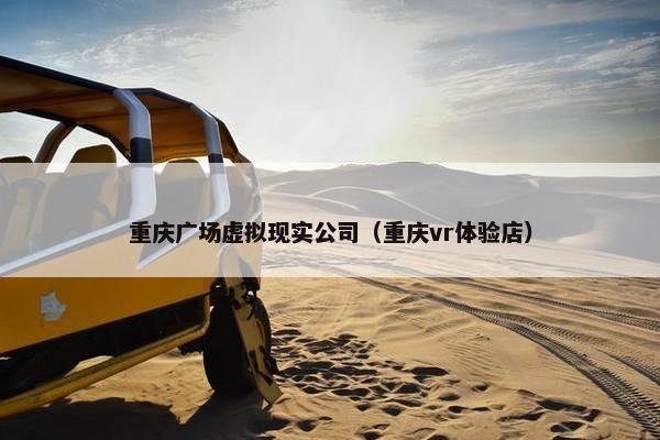 重庆广场虚拟现实公司（重庆vr体验店）