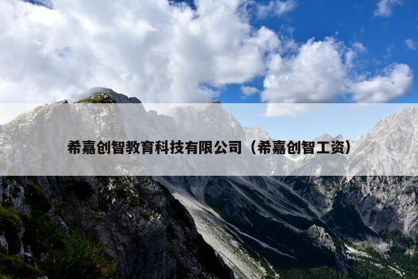 希嘉创智教育科技有限公司（希嘉创智工资）