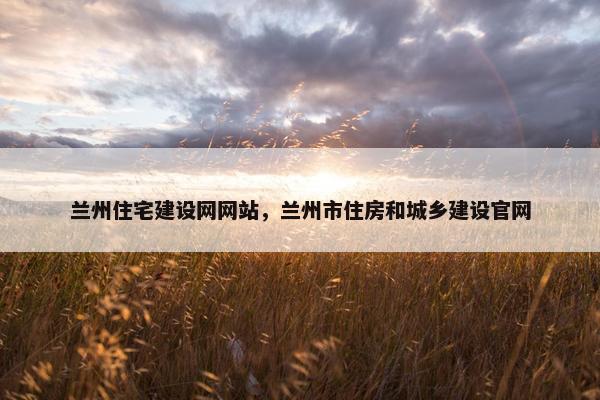 兰州住宅建设网网站，兰州市住房和城乡建设官网