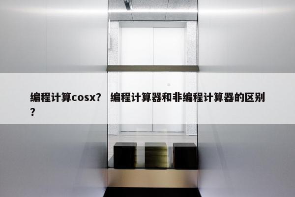 编程计算cosx？ 编程计算器和非编程计算器的区别？
