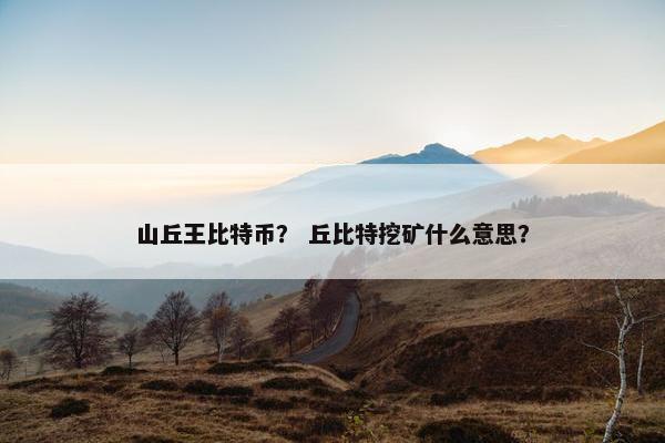 山丘王比特币？ 丘比特挖矿什么意思？