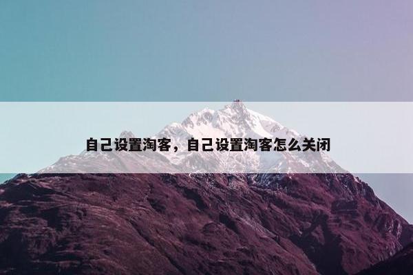 自己设置淘客，自己设置淘客怎么关闭