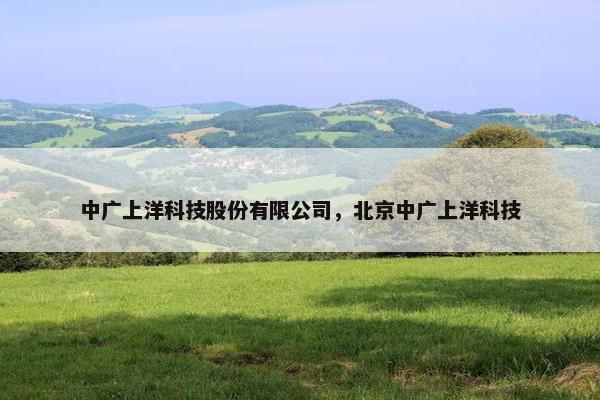 中广上洋科技股份有限公司，北京中广上洋科技