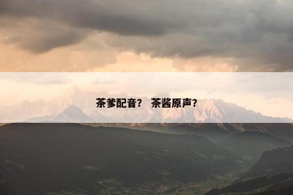 茶爹配音？ 茶酱原声？