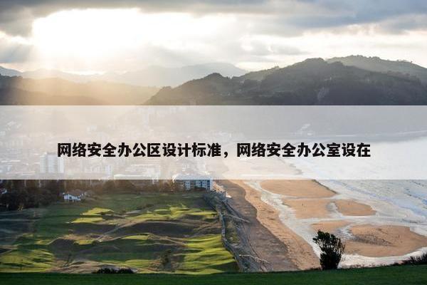 网络安全办公区设计标准，网络安全办公室设在
