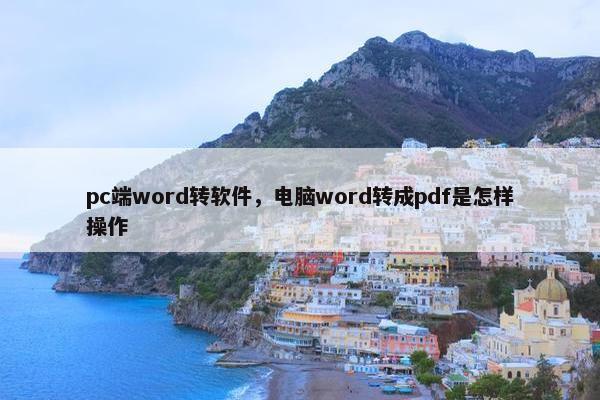 pc端word转软件，电脑word转成pdf是怎样操作