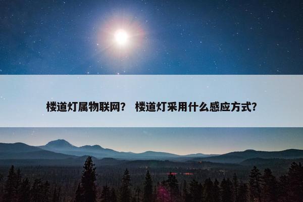 楼道灯属物联网？ 楼道灯采用什么感应方式？