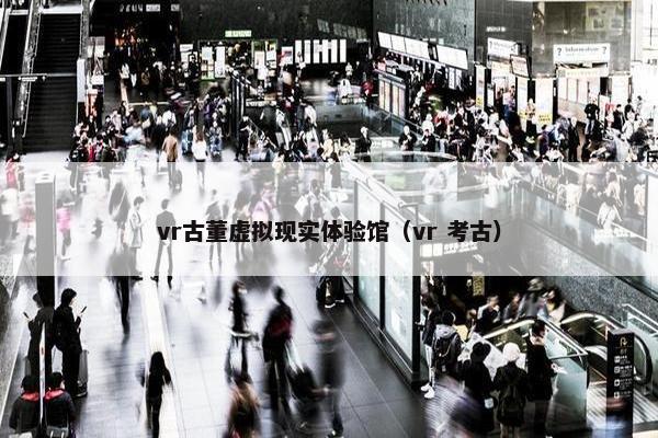 vr古董虚拟现实体验馆（vr 考古）
